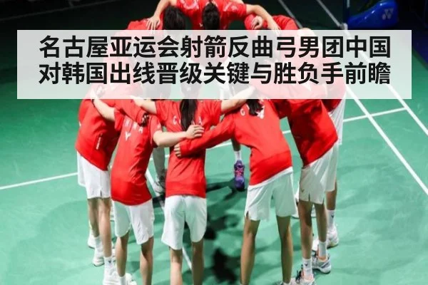 名古屋亚运会射箭反曲弓男团中国对韩国出线晋级关键与胜负手前瞻