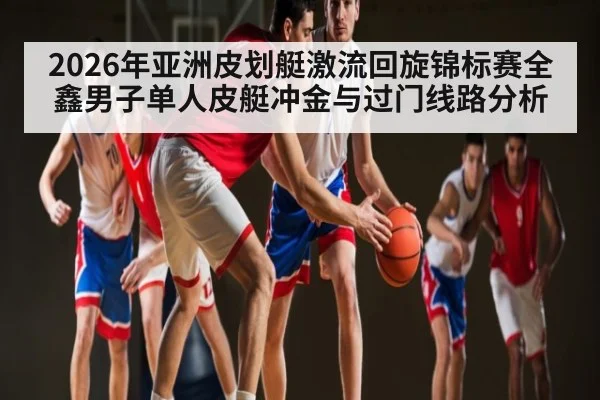 2026年亚洲皮划艇激流回旋锦标赛全鑫男子单人皮艇冲金与过门线路分析