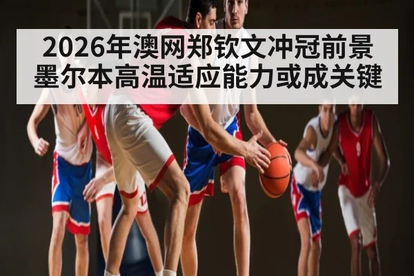 2026年澳网郑钦文冲冠前景 墨尔本高温适应能力或成关键