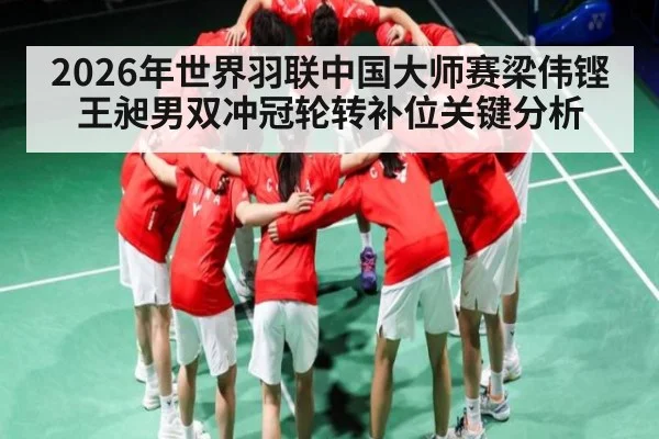 2026年世界羽联中国大师赛梁伟铿王昶男双冲冠轮转补位关键分析